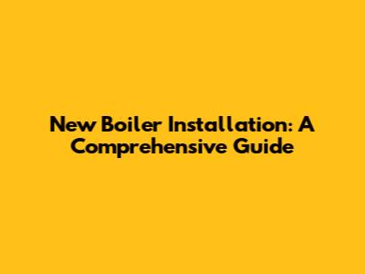 New Boiler Installation: A Comprehensive Guide