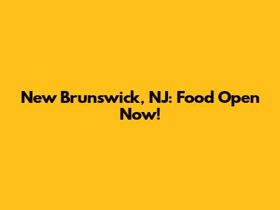 New Brunswick, NJ: Food Open Now!