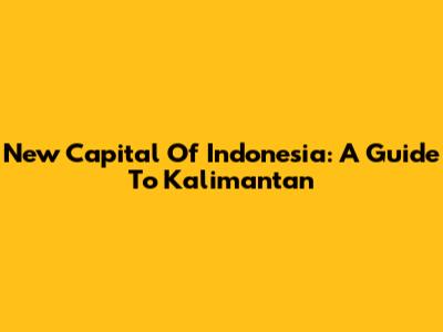 New Capital Of Indonesia: A Guide To Kalimantan