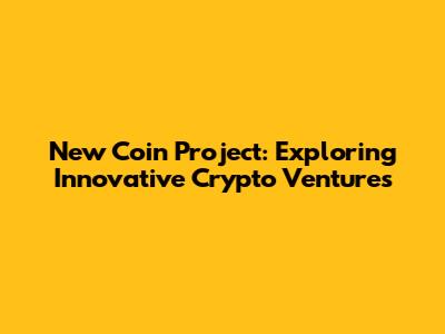 New Coin Project: Exploring Innovative Crypto Ventures