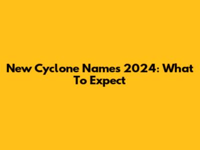 New Cyclone Names 2024: What To Expect