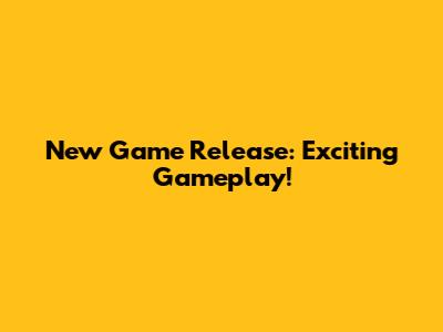 New Game Release: Exciting Gameplay!
