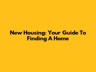 New Housing: Your Guide To Finding A Home