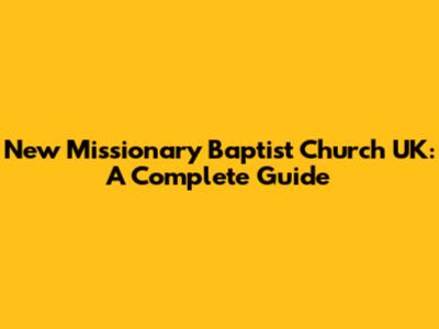 New Missionary Baptist Church UK: A Complete Guide