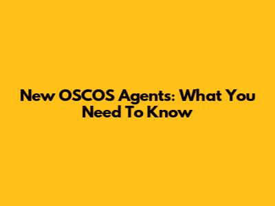New OSCOS Agents: What You Need To Know