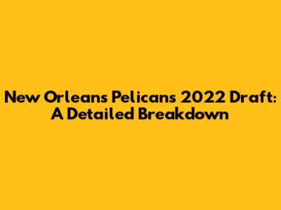 New Orleans Pelicans' 2022 Draft: A Detailed Breakdown