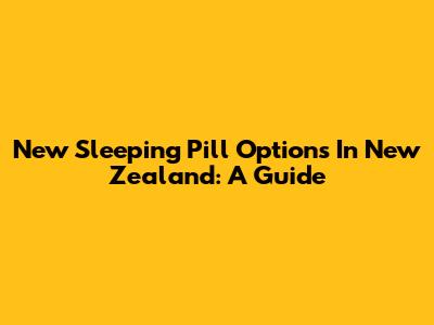 New Sleeping Pill Options In New Zealand: A Guide