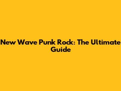 New Wave Punk Rock: The Ultimate Guide