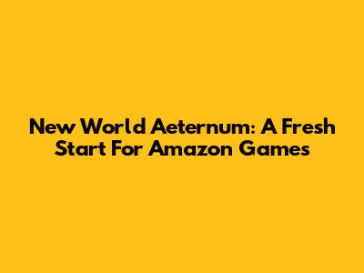 New World Aeternum: A Fresh Start For Amazon Games