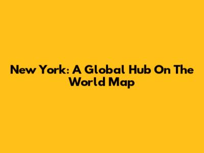 New York: A Global Hub On The World Map