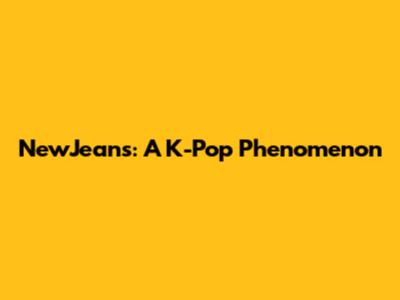 NewJeans: A K-Pop Phenomenon