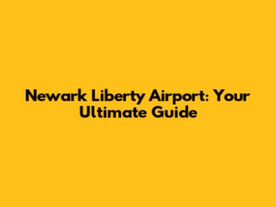 Newark Liberty Airport: Your Ultimate Guide