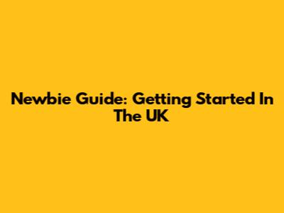 Newbie Guide: Getting Started In The UK
