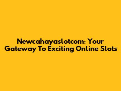 Newcahayaslotcom: Your Gateway To Exciting Online Slots