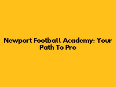 Newport Football Academy: Your Path To Pro