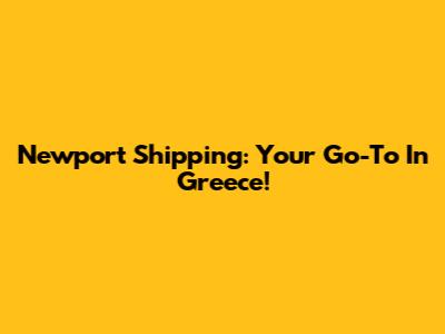 Newport Shipping: Your Go-To In Greece!