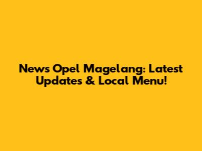 News Opel Magelang: Latest Updates & Local Menu!