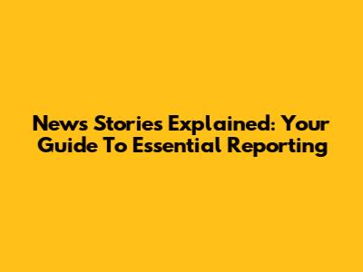 News Stories Explained: Your Guide To Essential Reporting