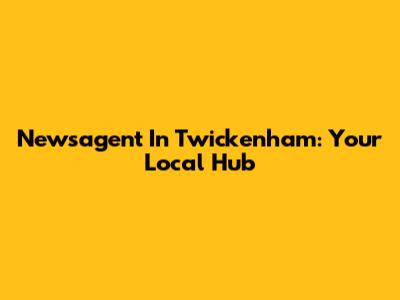Newsagent In Twickenham: Your Local Hub