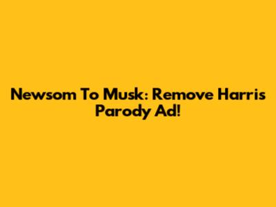 Newsom To Musk: Remove Harris Parody Ad!