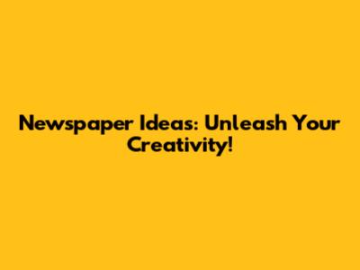 Newspaper Ideas: Unleash Your Creativity!