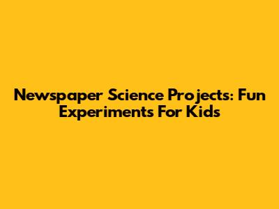 Newspaper Science Projects: Fun Experiments For Kids