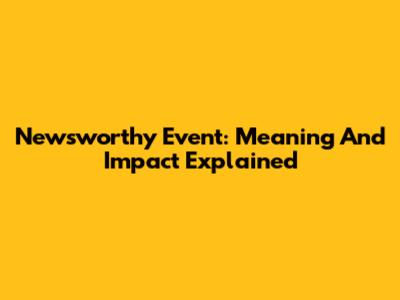 Newsworthy Event: Meaning And Impact Explained