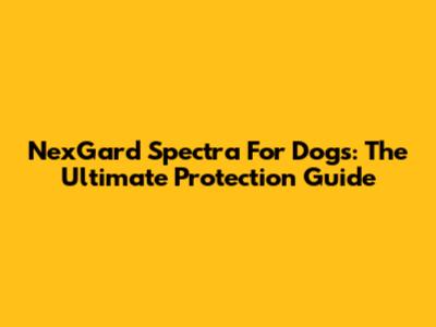 NexGard Spectra For Dogs: The Ultimate Protection Guide