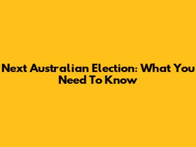 Next Australian Election: What You Need To Know