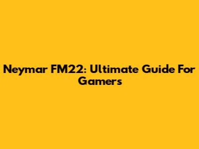 Neymar FM22: Ultimate Guide For Gamers