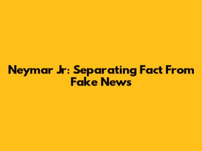 Neymar Jr: Separating Fact From Fake News