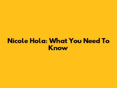 Nicole Hola: What You Need To Know