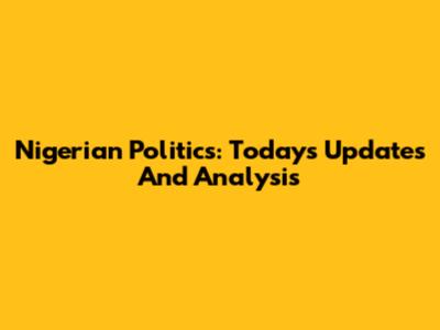 Nigerian Politics: Today's Updates And Analysis