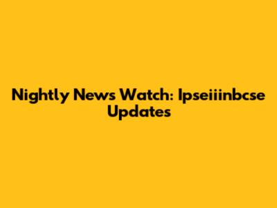 Nightly News Watch: Ipseiiinbcse Updates