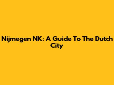 Nijmegen NK: A Guide To The Dutch City