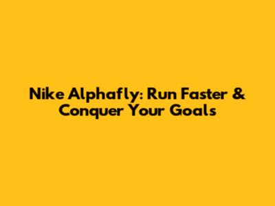 Nike Alphafly: Run Faster & Conquer Your Goals