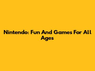 Nintendo: Fun And Games For All Ages