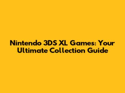 Nintendo 3DS XL Games: Your Ultimate Collection Guide