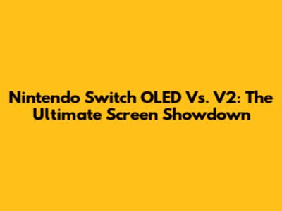 Nintendo Switch OLED Vs. V2: The Ultimate Screen Showdown