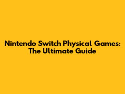 Nintendo Switch Physical Games: The Ultimate Guide