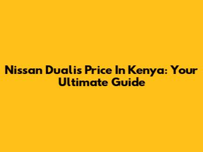 Nissan Dualis Price In Kenya: Your Ultimate Guide