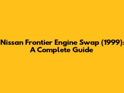 Nissan Frontier Engine Swap (1999): A Complete Guide