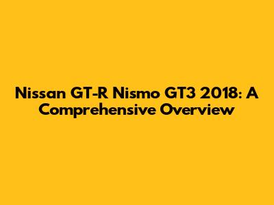 Nissan GT-R Nismo GT3 2018: A Comprehensive Overview