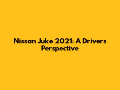 Nissan Juke 2021: A Driver's Perspective