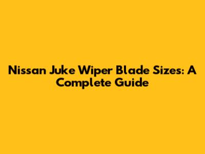 Nissan Juke Wiper Blade Sizes: A Complete Guide