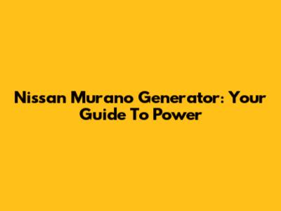 Nissan Murano Generator: Your Guide To Power