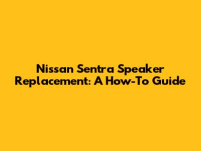 Nissan Sentra Speaker Replacement: A How-To Guide