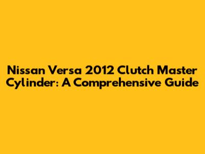 Nissan Versa 2012 Clutch Master Cylinder: A Comprehensive Guide