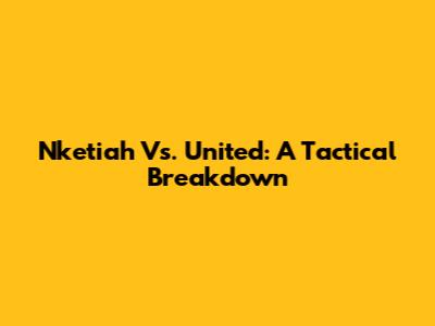 Nketiah Vs. United: A Tactical Breakdown