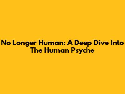 No Longer Human: A Deep Dive Into The Human Psyche
